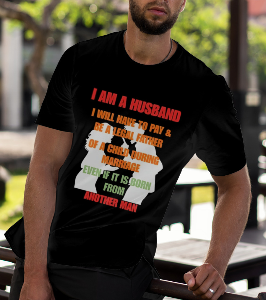 I Am A Husband I Will Have To Pay And Be A Legal Father Of A Child During Marriage Even If It Is Born From Another Man T-Shirt