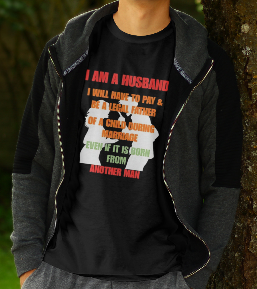 I Am A Husband I Will Have To Pay And Be A Legal Father Of A Child During Marriage Even If It Is Born From Another Man T-Shirt