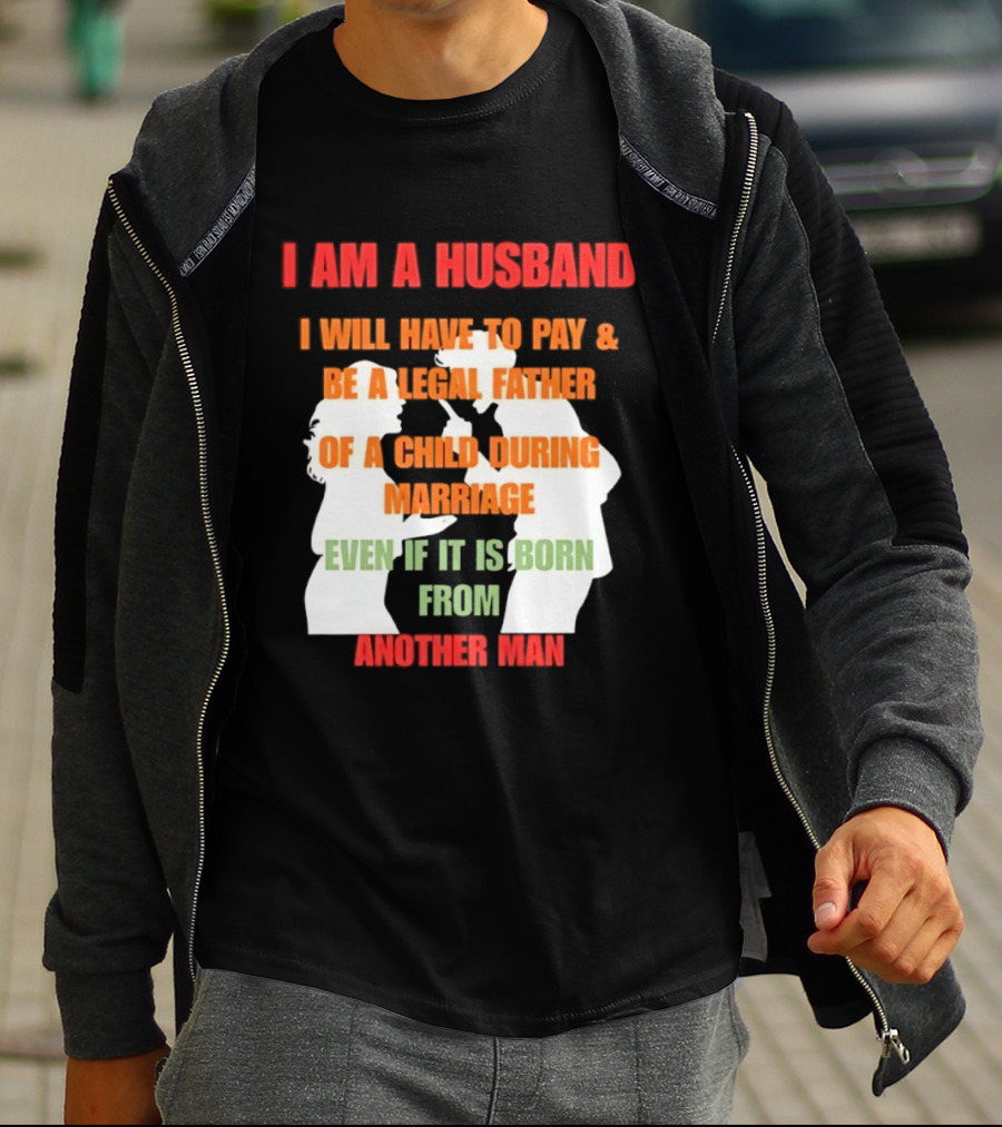I Am A Husband I Will Have To Pay And Be A Legal Father Of A Child During Marriage Even If It Is Born From Another Man T-Shirt