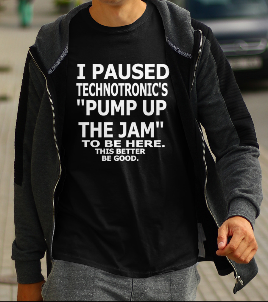 I Paused Technotronic's "Pump Up The Jam" To Be Here This Better Be Good T-Shirt