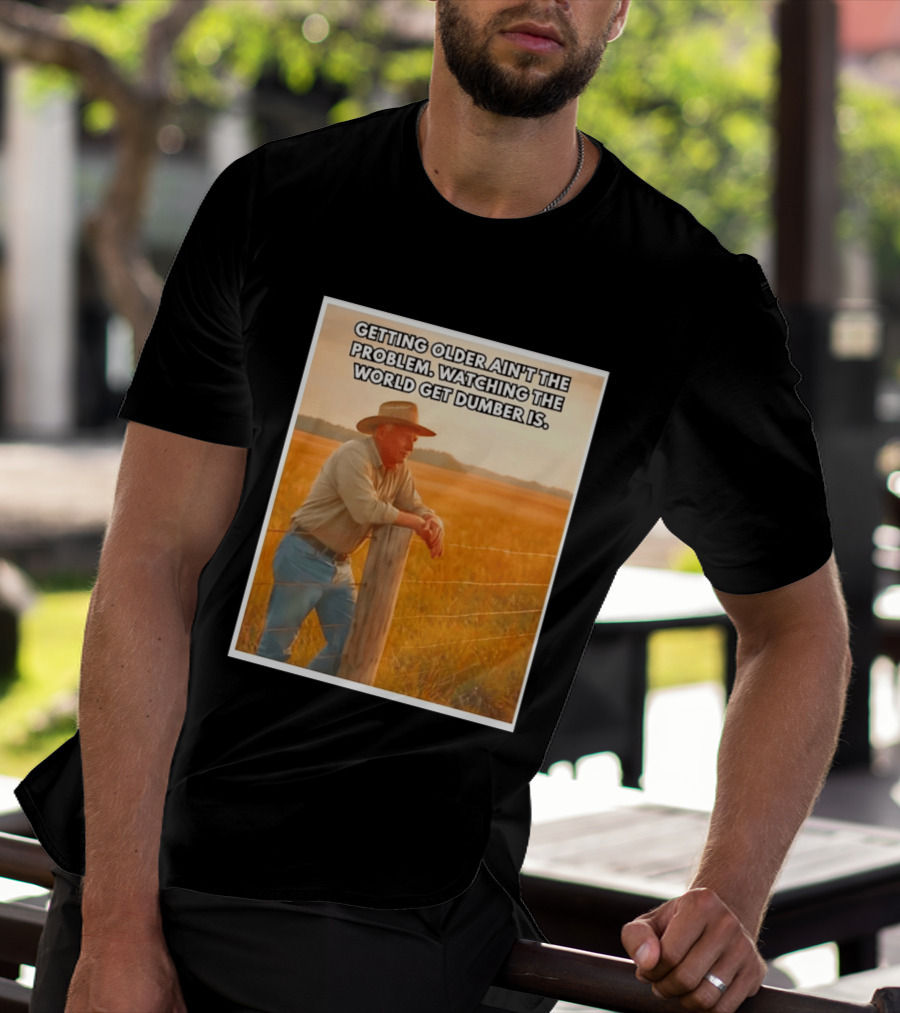 Getting Older Ain't The Problem Ing The World Get Dumber Is Country Wisdom Image T-Shirt