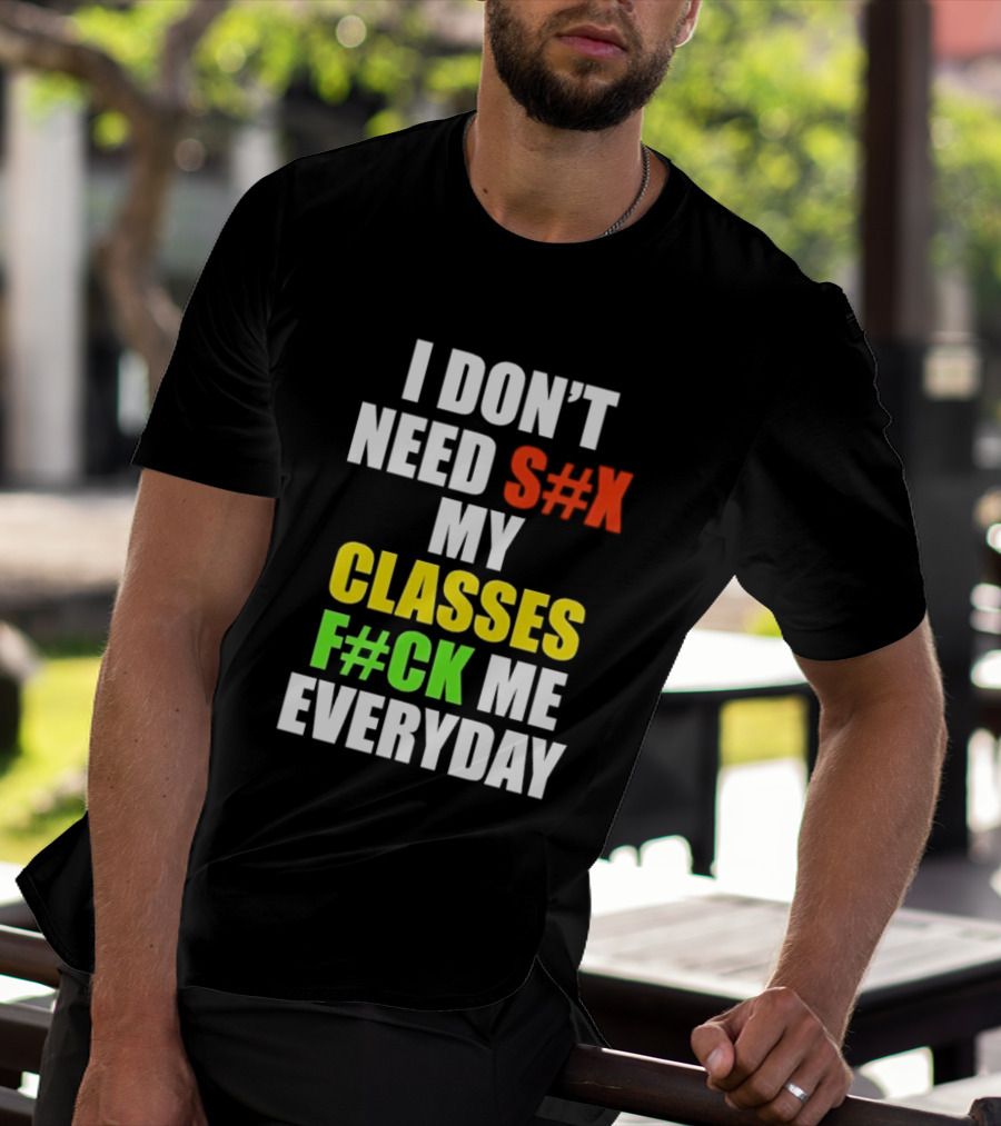 I Don't Need S#X My Classes F#CK Me Everyday T-Shirt