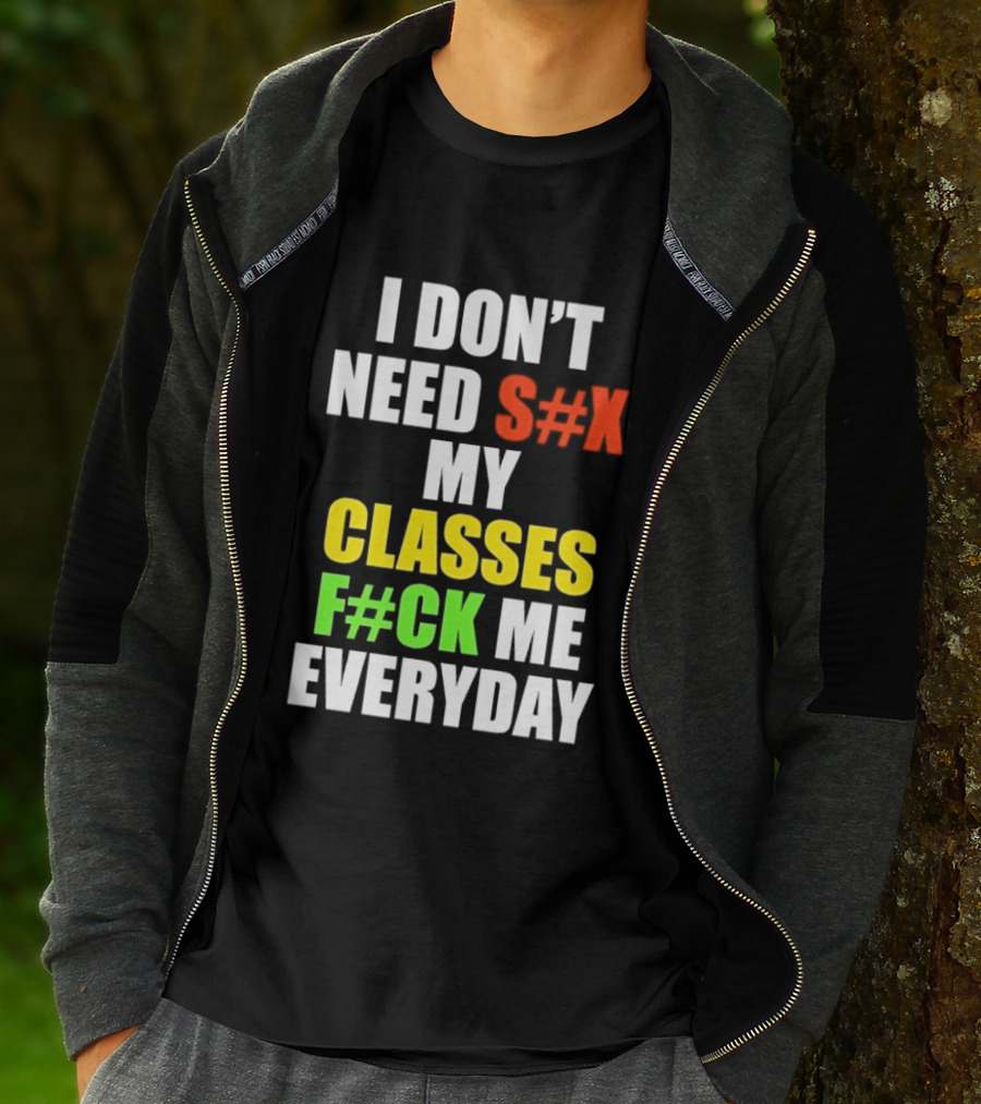 I Don't Need S#X My Classes F#CK Me Everyday T-Shirt