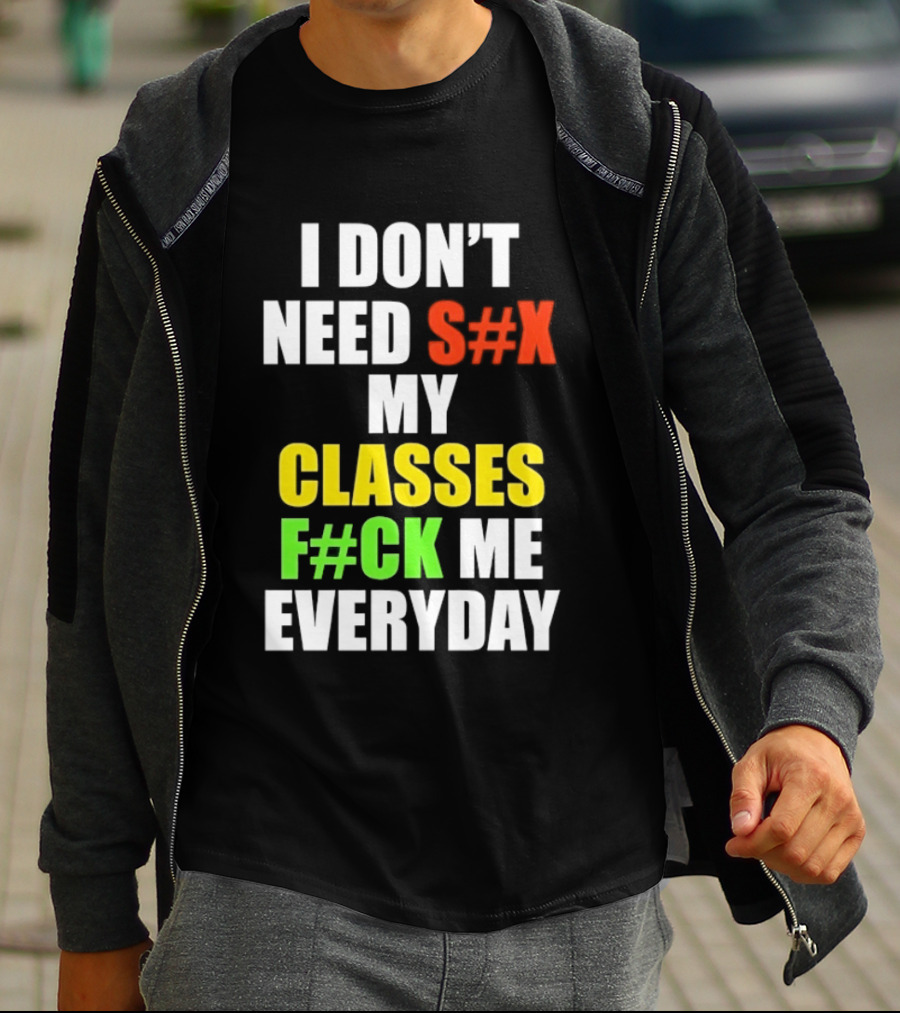 I Don't Need S#X My Classes F#CK Me Everyday T-Shirt