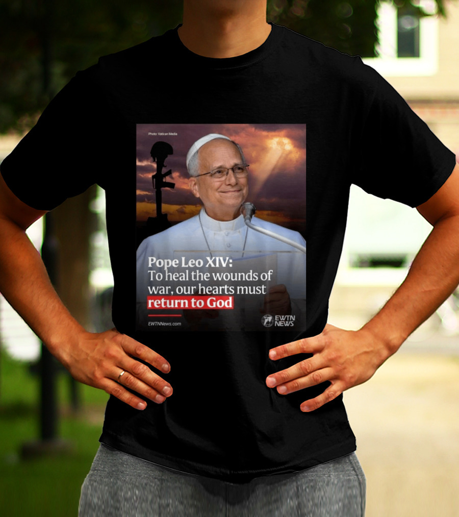 Pope Leo XIV To Heal The Wounds Of War Our Hearts Must Return To God EWTN News T-Shirt
