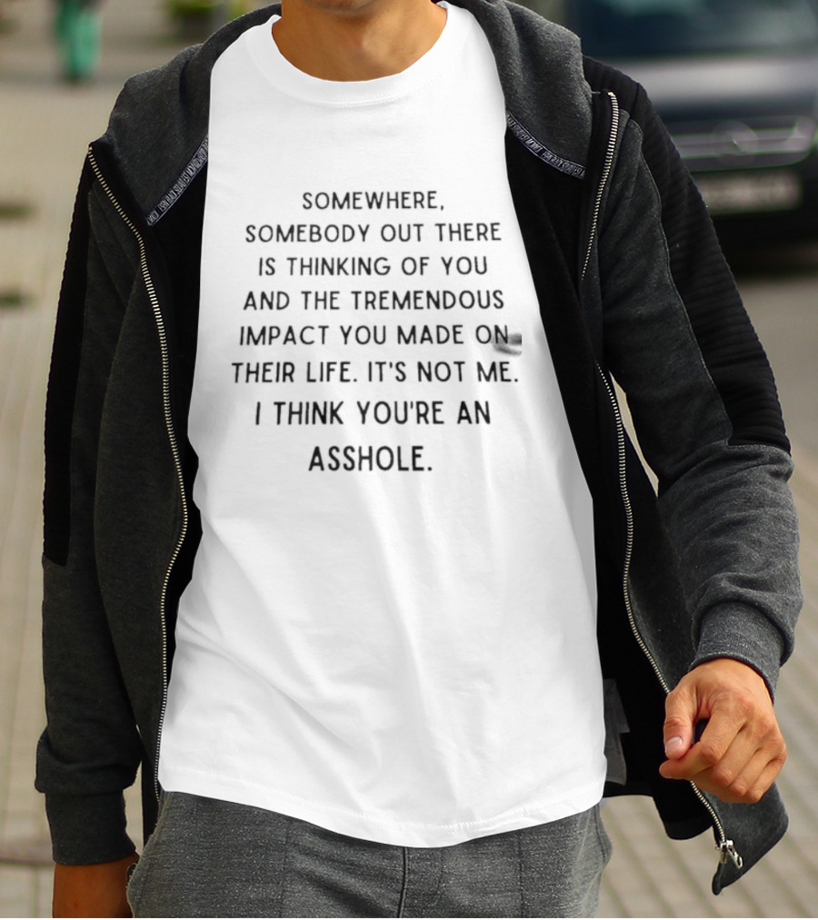 Somewhere Somebody Out There Is Thinking Of You And The Tremendous Impact You Made On Their Life It's Not Me I Think You're An Asshole T-Shirt