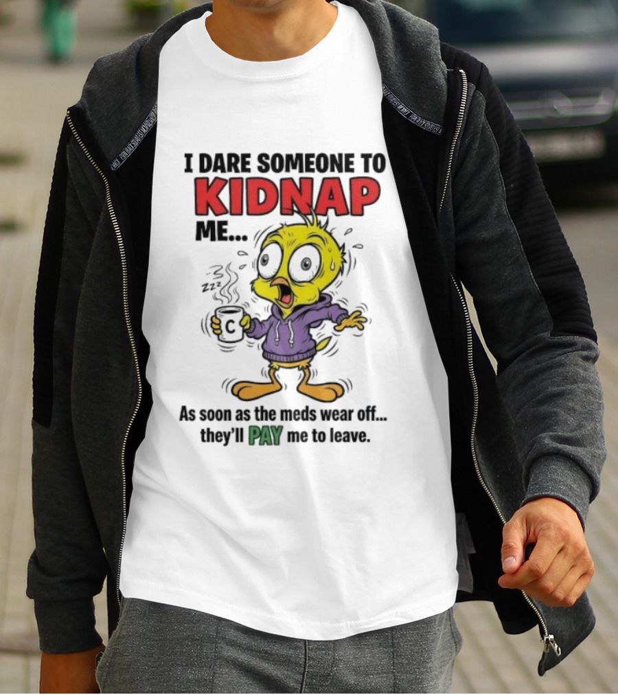 Tweety Bird I Dare Someone To Kidnap Me As Soon As The Meds Wear Off They'll Pay Me To Leave T-Shirt