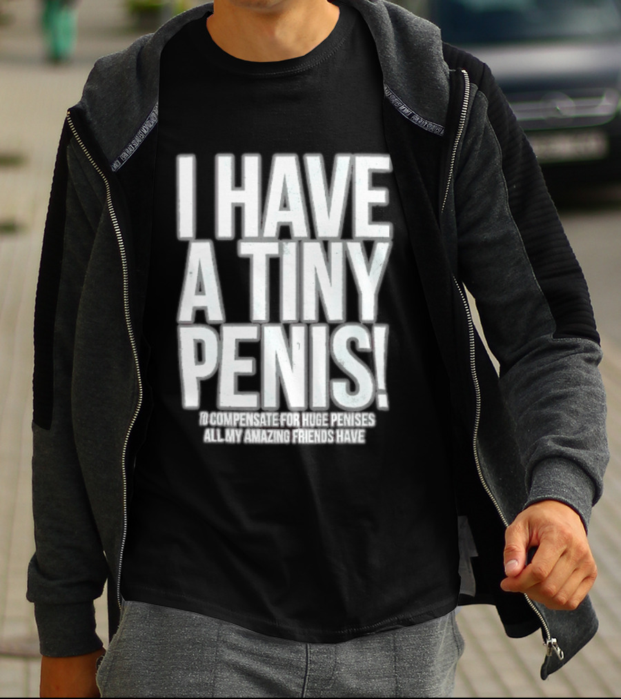 I Have A Tiny Penis To Compensate For Huge Penises All My Amazing Friends Have T-Shirt