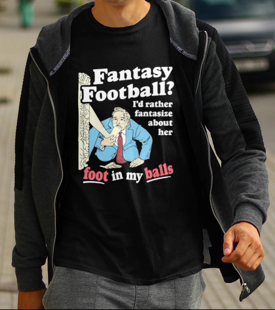 Fantasy Football I'd Rather Fantasize About Her Foot In My Balls T-Shirt