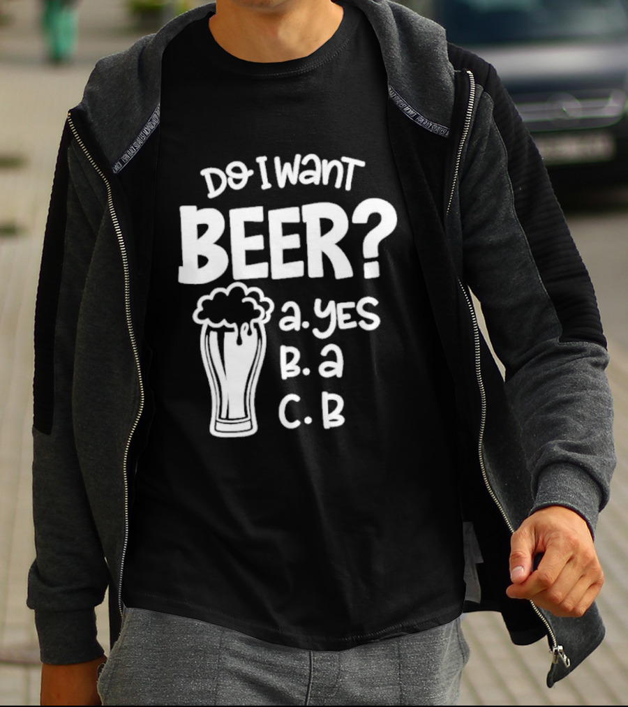 Do I Want Beer A Yes B A C B T-Shirt