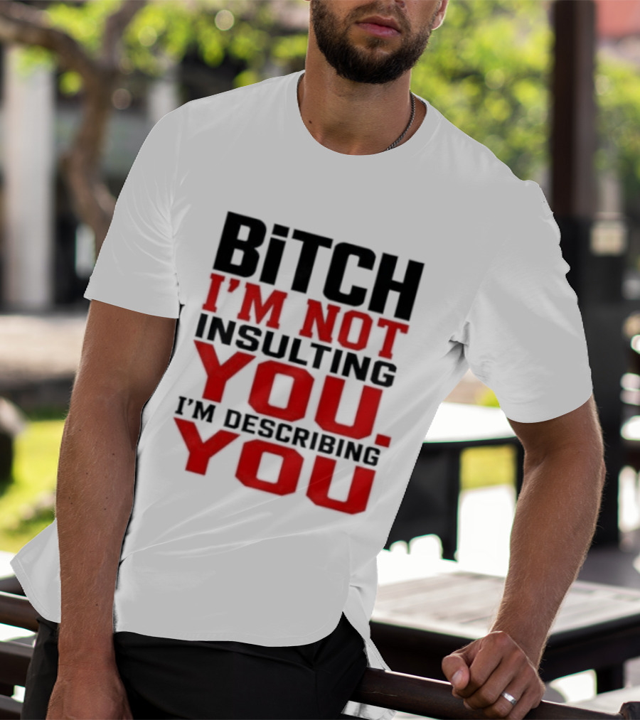 Bitch I'm Not Insulting You I'm Describing You T-Shirt