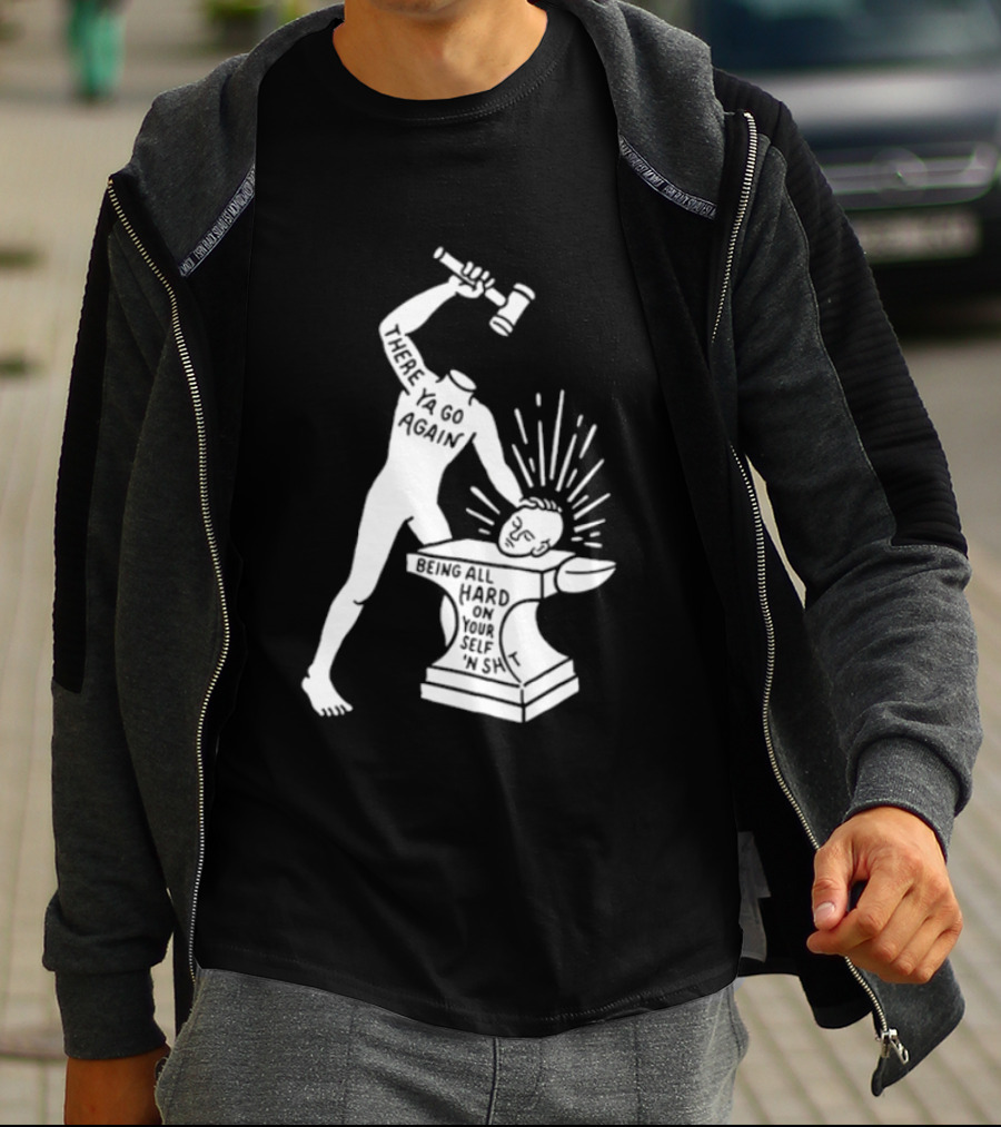 There Ya Go Again Being All Hard On Your Self ‘n Shit T-Shirt