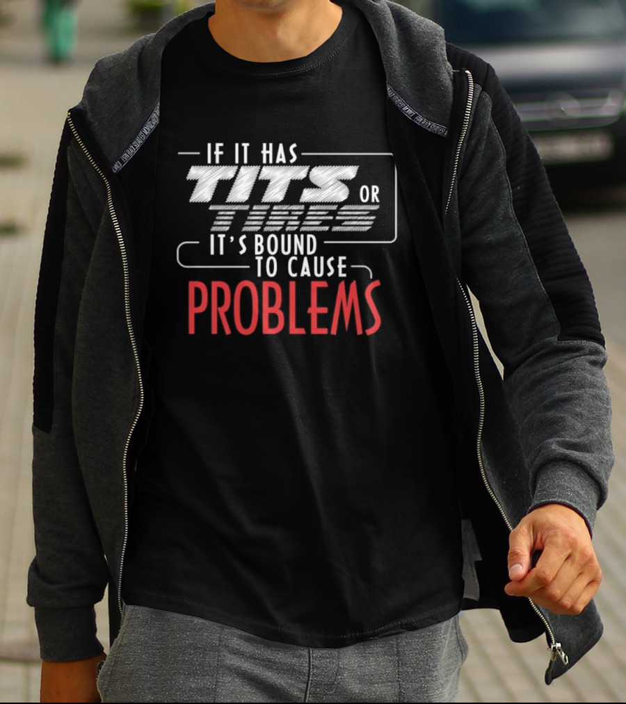 If It Has Tits Or Tires It's Bound To Cause Problems T-Shirt