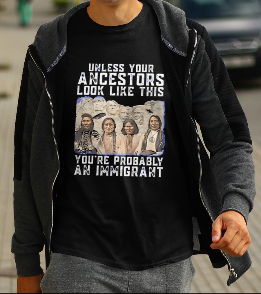 Unless Your Ancestors Look Like This Youre Probably An Immigrant Native American Chiefs Mount Rushmore T-Shirt
