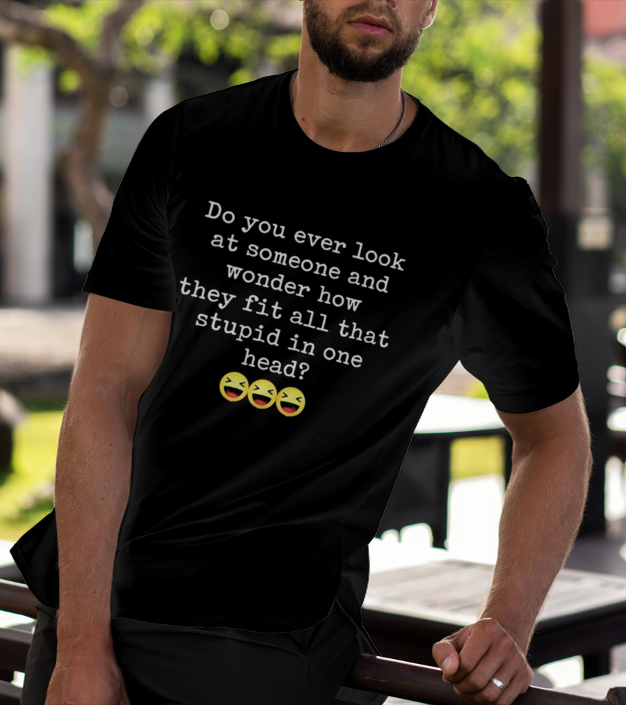 Do You Ever Look At Someone And Wonder How They Fit All That Stupid In One Head With Laughing Emojis T-Shirt