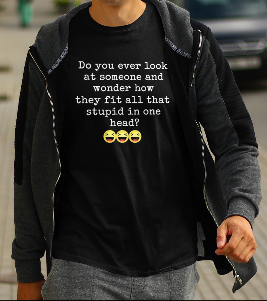Do You Ever Look At Someone And Wonder How They Fit All That Stupid In One Head With Laughing Emojis T-Shirt