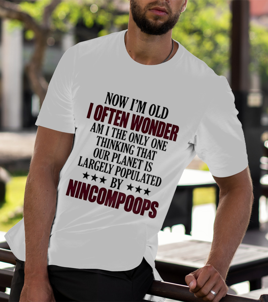 Now I'm Old I Often Wonder Am I The Only One Thinking That Our Planet Is Largely Populated By Nincompoops T-Shirt