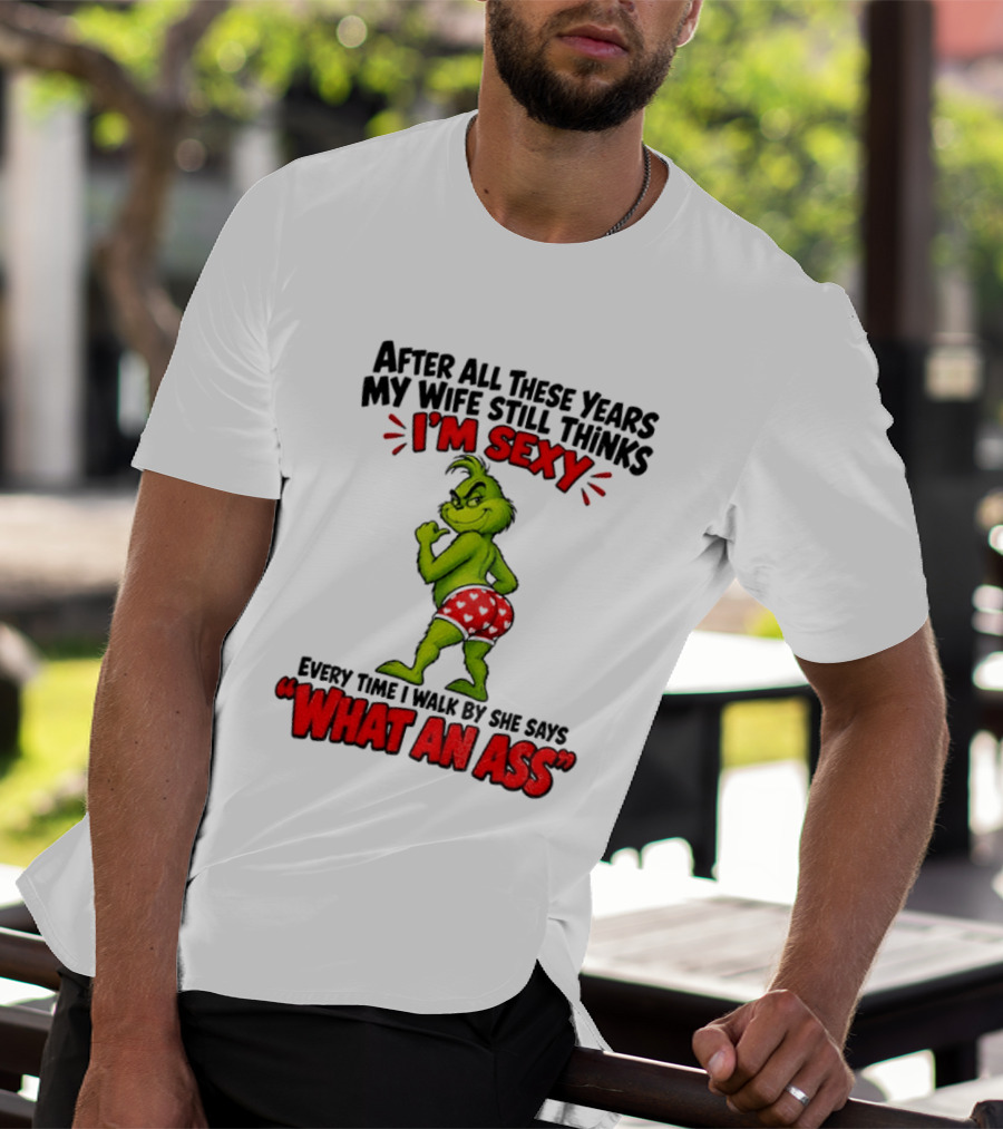 Grinch After All These Years My Wife Still Thinks I'm Sexy Every Time I Walk By She Says What An Ass T-Shirt