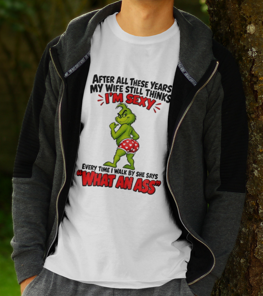 Grinch After All These Years My Wife Still Thinks I'm Sexy Every Time I Walk By She Says What An Ass T-Shirt