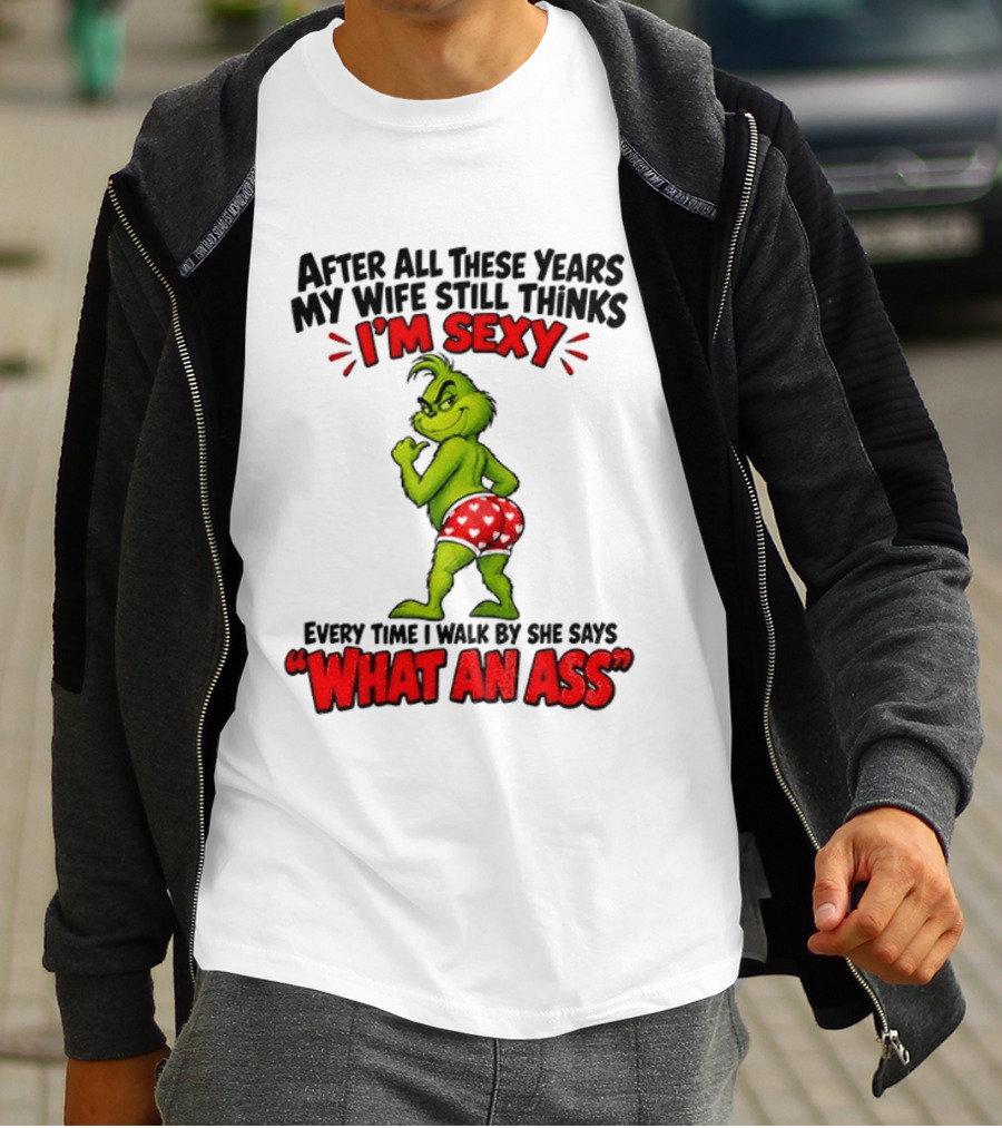 Grinch After All These Years My Wife Still Thinks I'm Sexy Every Time I Walk By She Says What An Ass T-Shirt