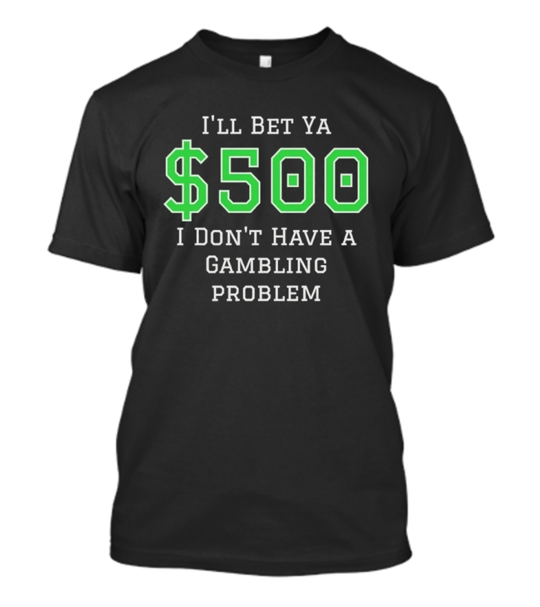 I'll Bet Ya $500 I Don't Have A Gambling Problem Text In Green And White T-Shirt