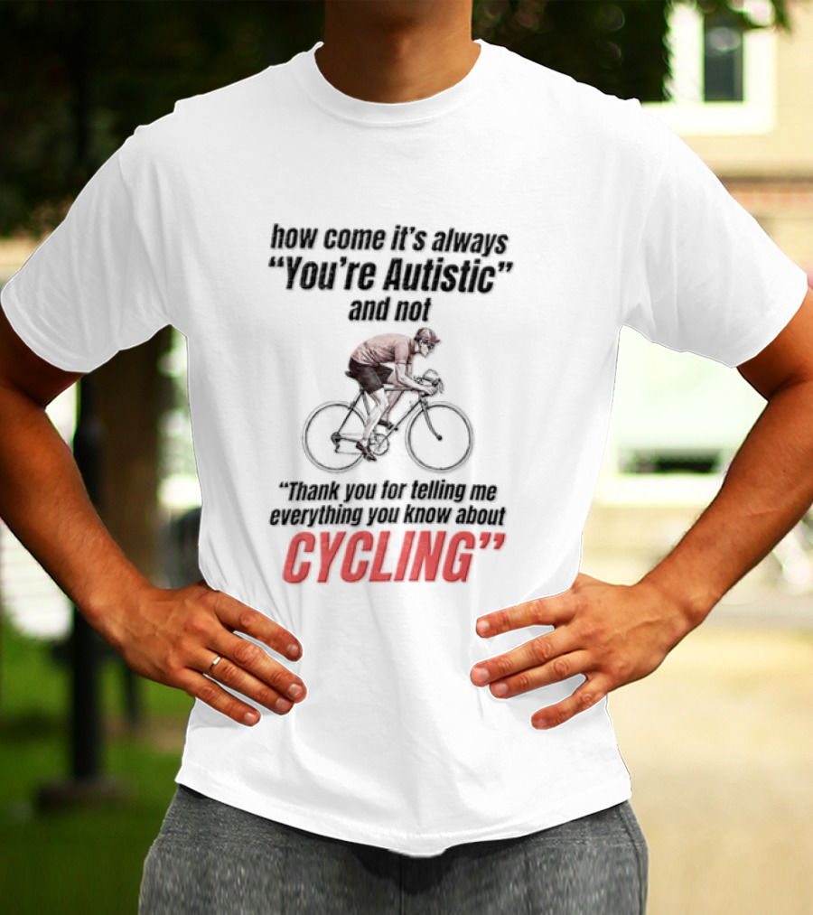 How Come It's Always You're Autistic And Not Thank You For Being Into Cycling T-Shirt