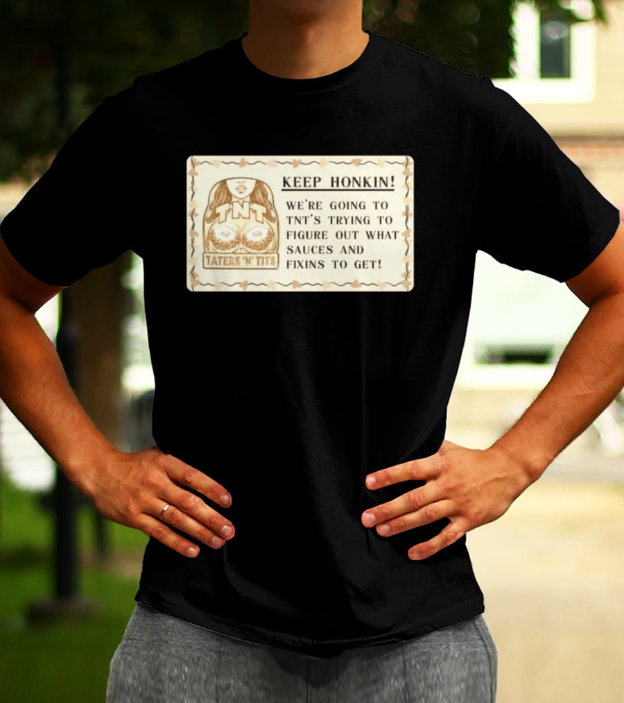Keep Honkin We're Going To Taters 'n' Tits TNT's Figuring Out Sauces And Fixins T-Shirt