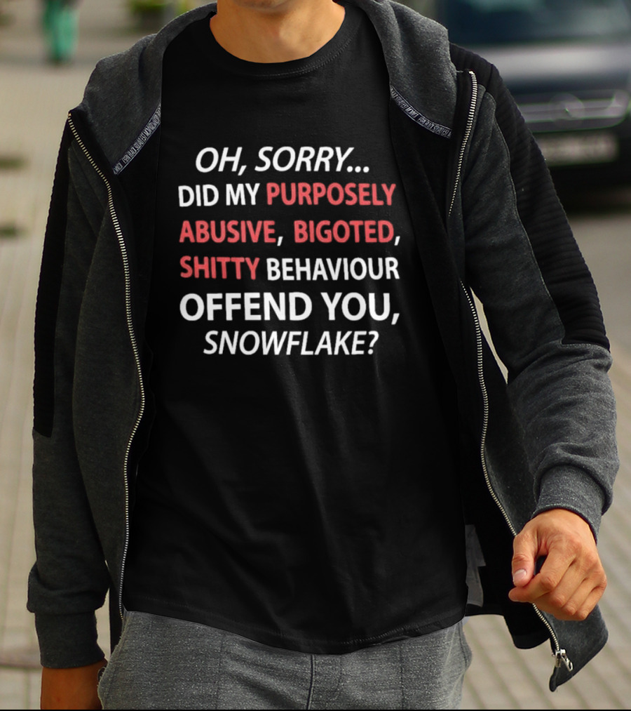 Oh Sorry Did My Purposely Abusive Bigoted Shitty Behaviour Offend You Snowflake T-Shirt