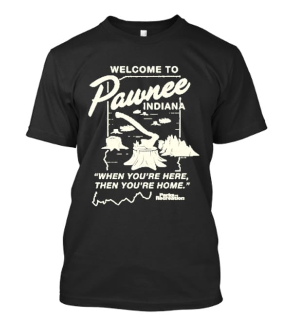 Welcome To Pawnee Indiana When You're Here Then You're Home Parks And Recreation T-Shirt