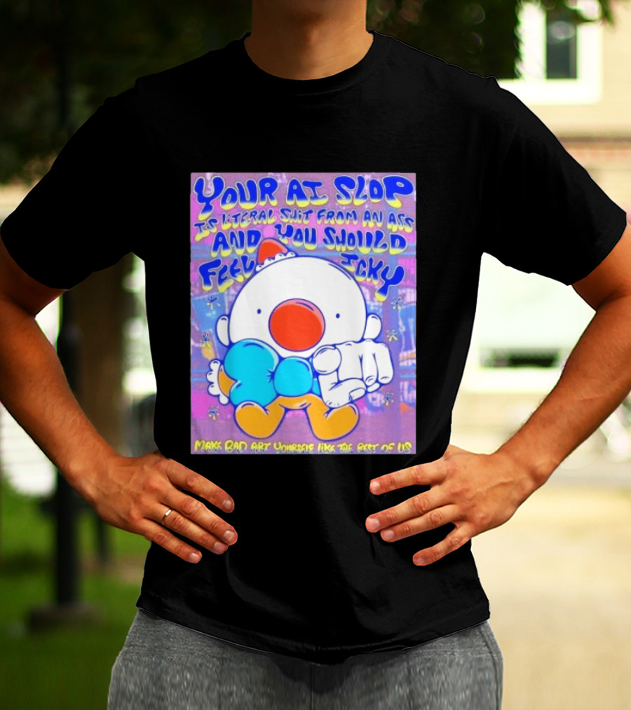 Your AI Slop Is Literal Shit From An Ass And You Should Feel Icky Make Bad Art Yourself Like The Rest Of Us T-Shirt