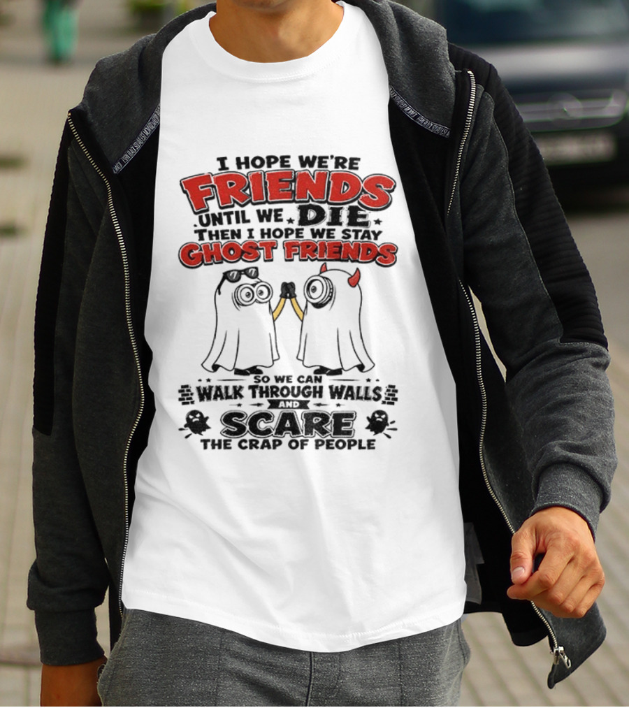 I Hope We're Friends Until We Die Then I Hope We Stay Ghost Friends Walk Through Walls Scare People T-Shirt