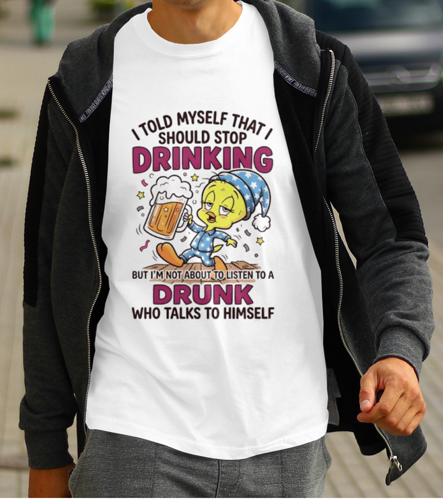 I Told Myself That I Should Stop Drinking But I'm Not About To Listen To A Drunk Who Talks To Himself Tweety Bird T-Shirt