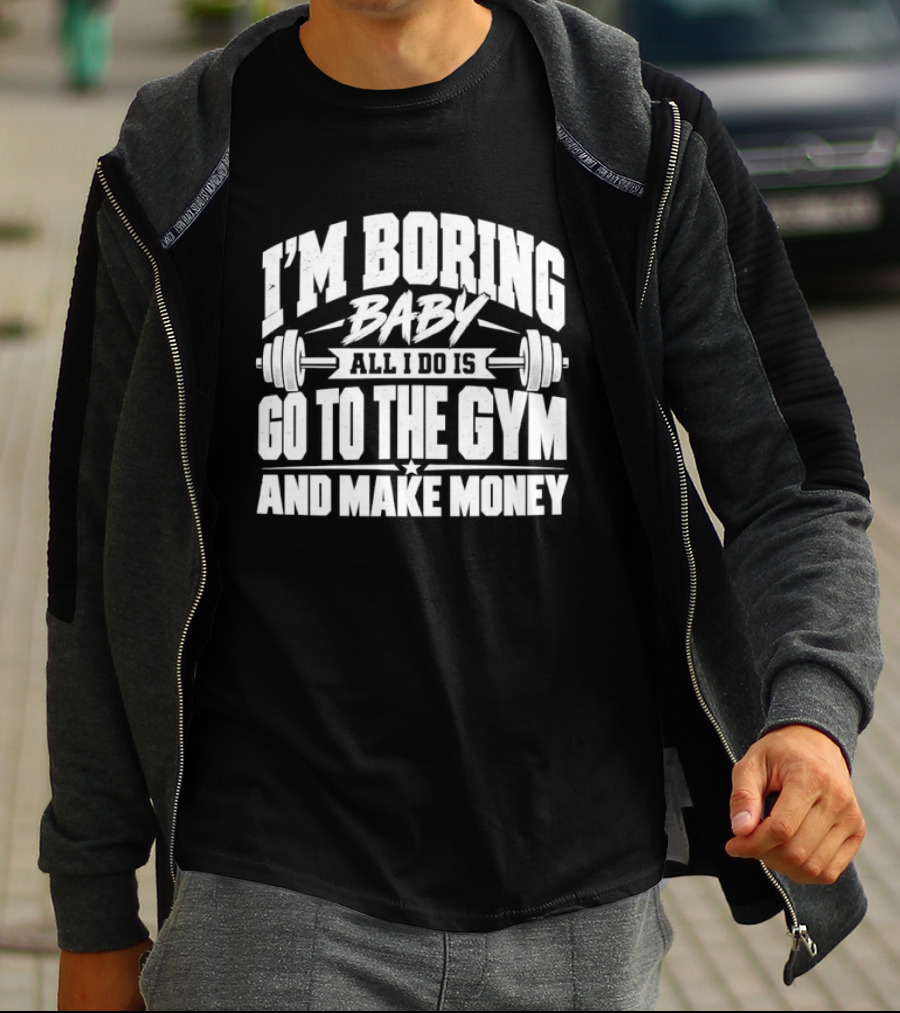 I'm Boring Baby All I Do Is Go To The Gym And Make Money Barbell Fitness Motivation T-Shirt
