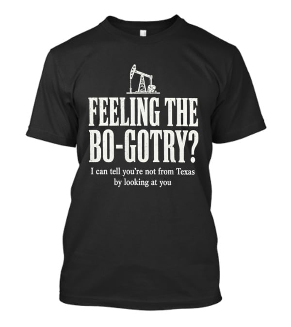 Feeling The Bo Gotry I Can Tell You're Not From Texas By Looking At You Oil Pump T-Shirt