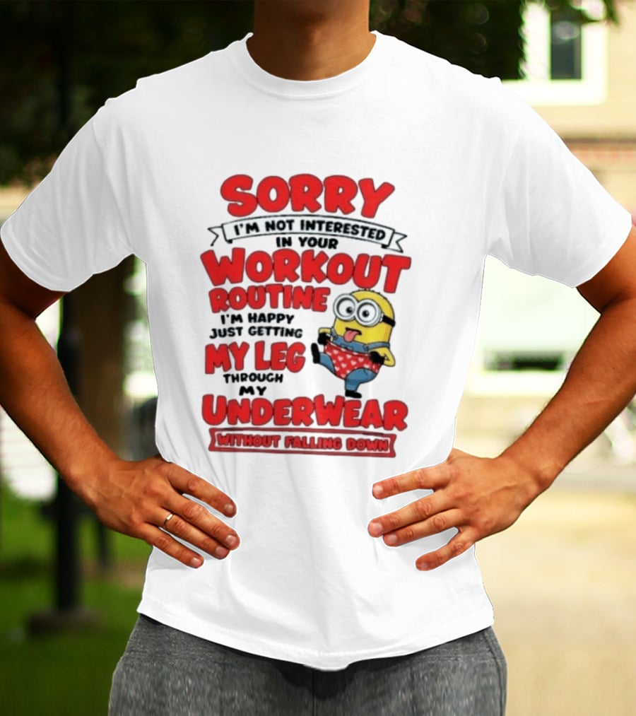 Sorry I'm Not Interested In Your Workout Routine Minion I'm Happy Just Getting My Leg Through My Underwear Without Falling Down T-Shirt