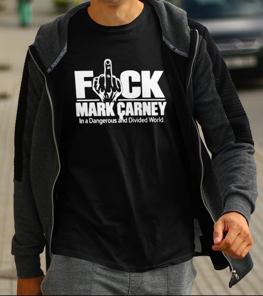 F*ck Mark Carney In A Dangerous And Divided World T-Shirt