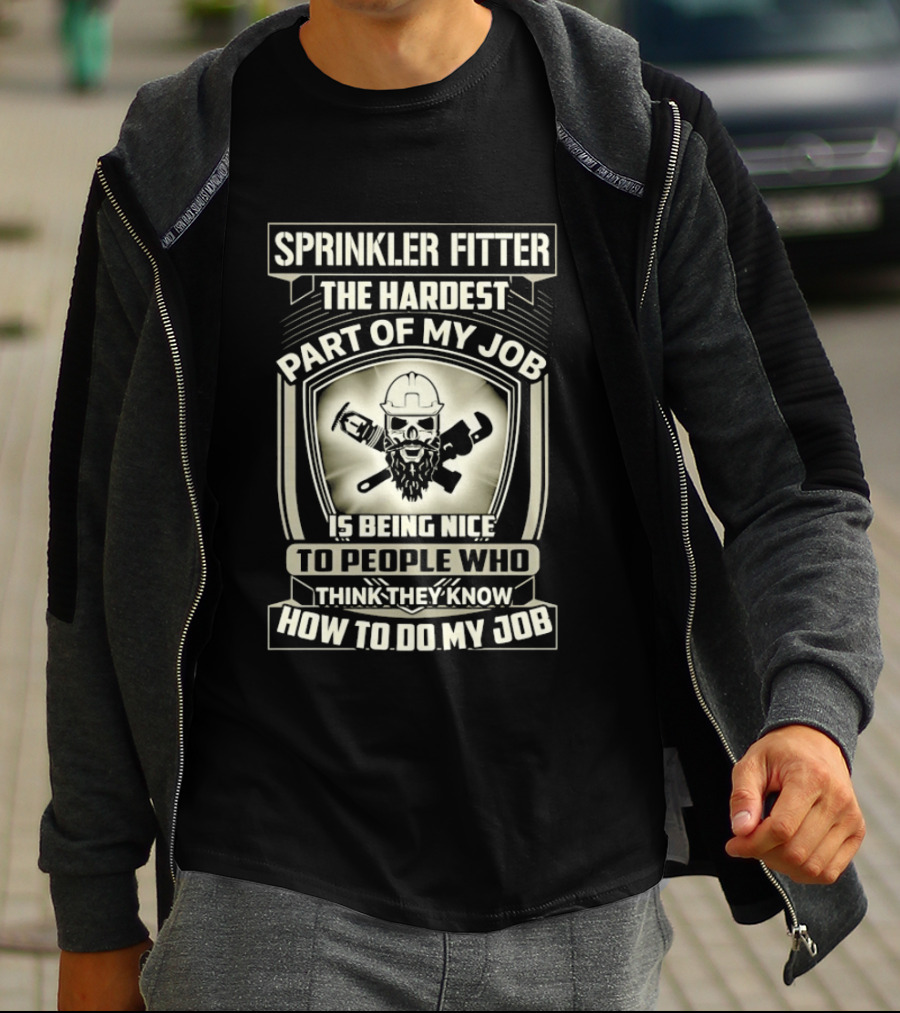 Sprinkler Fitter The Hardest Part Of My Job Is Being Nice To People Who Think They Know How To Do My Job T-Shirt