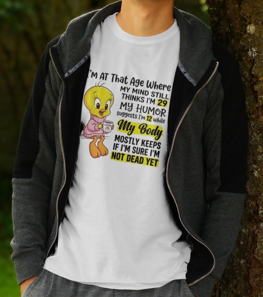 I'm At That Age Where My Mind Still Thinks I'm 29 Tweety Bird My Humor Suggests I'm 12 While My Body Mostly Keeps If I'm Sure I'm Not Dead Yet T-Shirt