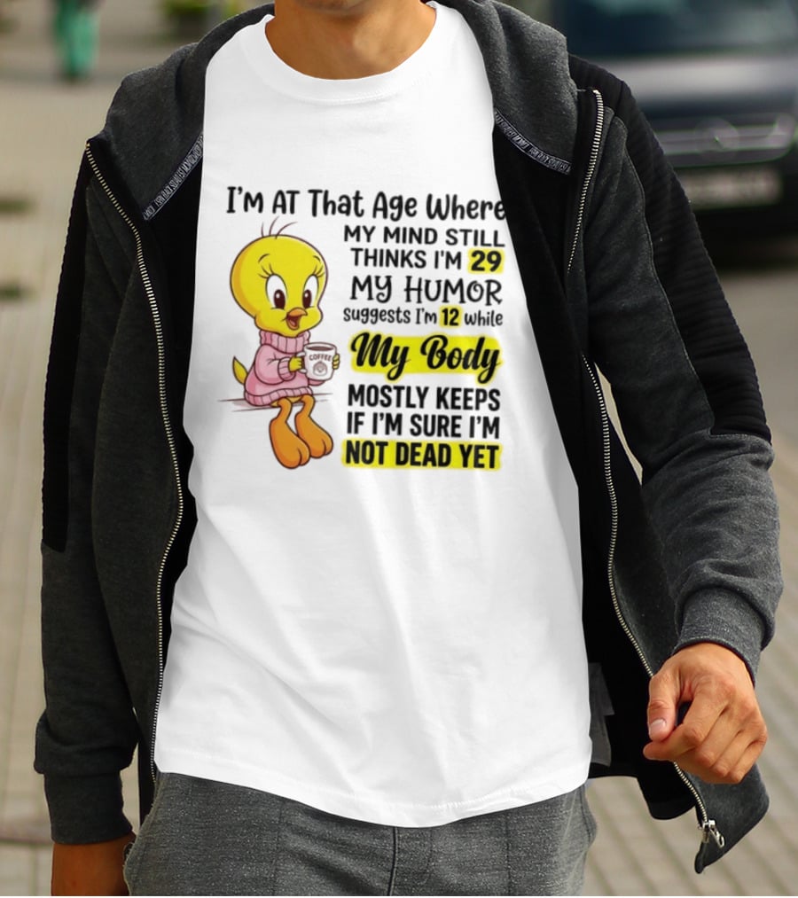 I'm At That Age Where My Mind Still Thinks I'm 29 Tweety Bird My Humor Suggests I'm 12 While My Body Mostly Keeps If I'm Sure I'm Not Dead Yet T-Shirt