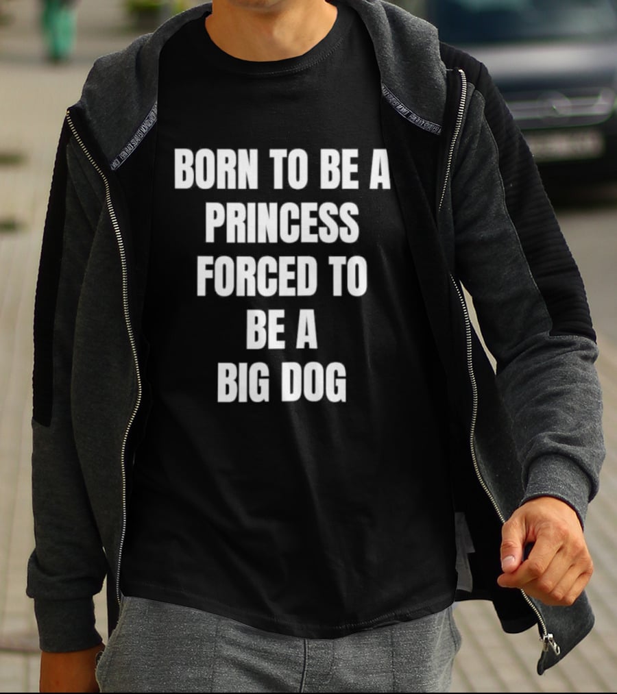 Born To Be A Princess Forced To Be A Big Dog T-Shirt