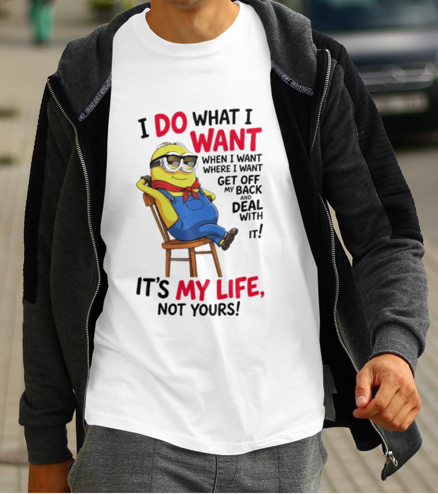 Minion I Do What I Want When I Want Get Off My Back Deal With It It's My Life Not Yours T-Shirt