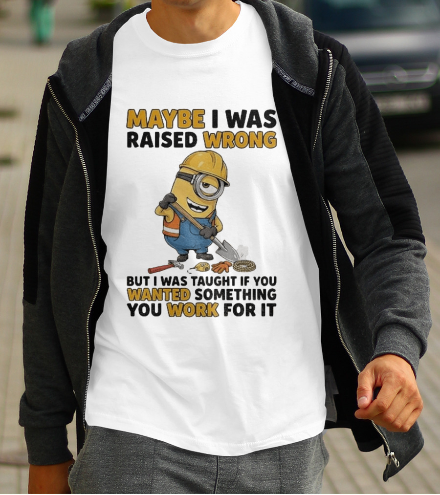 Minion Maybe I Was Raised Wrong But I Was Taught If You Wanted Something You Work For It Construction Worker T-Shirt