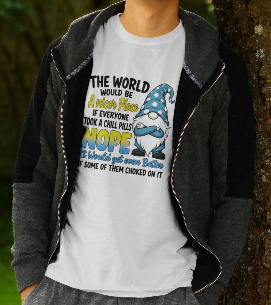The World Would Be A Nicer Place If Everyone Took A Chill Pills Nope It Would Get Even Better If Some Of Them Choked On It Gnomie T-Shirt