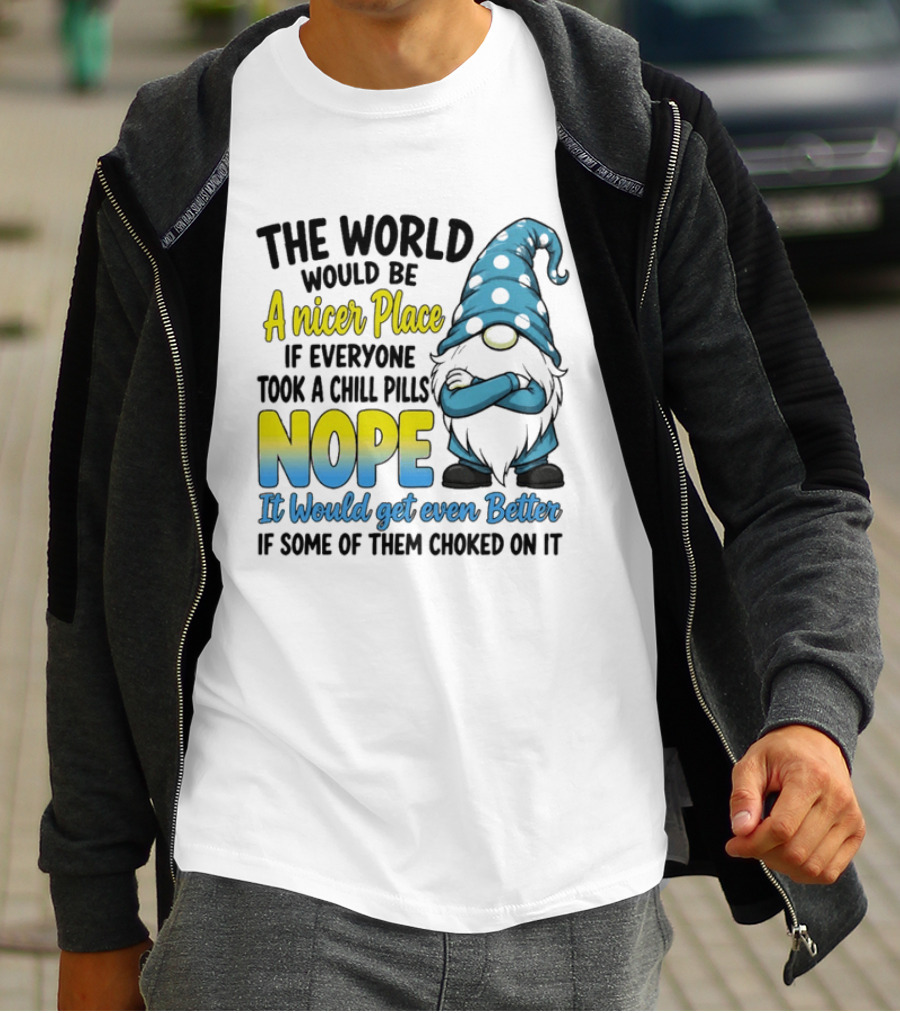 The World Would Be A Nicer Place If Everyone Took A Chill Pills Nope It Would Get Even Better If Some Of Them Choked On It Gnomie T-Shirt