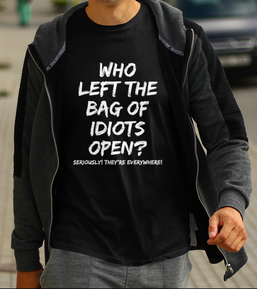 Who Left The Bag Of Idiots Open Seriously They're Everywhere T-Shirt