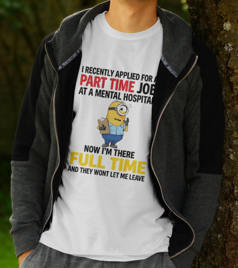 I Recently Applied For A Part Time Job At A Mental Hospital Minion Now I'm There Full Time And They Won't Let Me Leave T-Shirt