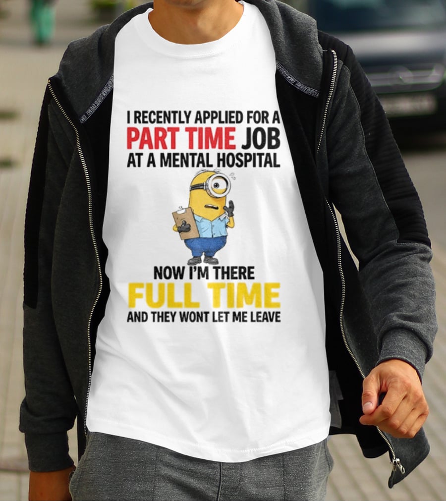 I Recently Applied For A Part Time Job At A Mental Hospital Minion Now I'm There Full Time And They Won't Let Me Leave T-Shirt