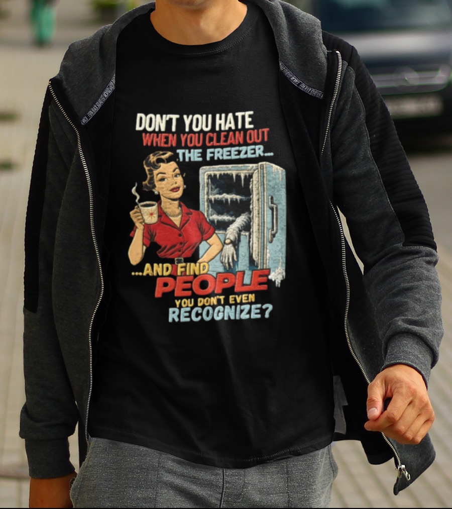 Don't You Hate When You Clean Out The Freezer And Find People You Don't Even Recognize T-Shirt