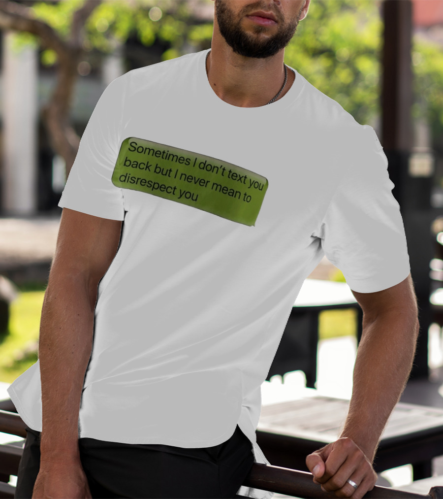 Sometimes I Don't Text You Back But I Never Mean To Disrespect You T-Shirt