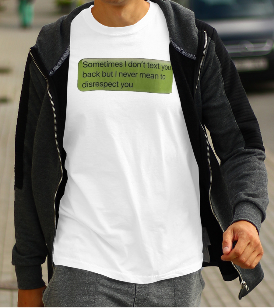 Sometimes I Don't Text You Back But I Never Mean To Disrespect You T-Shirt
